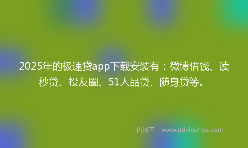 2025年的极速贷app下载安装有：微博借钱、读秒贷、投友圈、51人品贷、随身贷等。