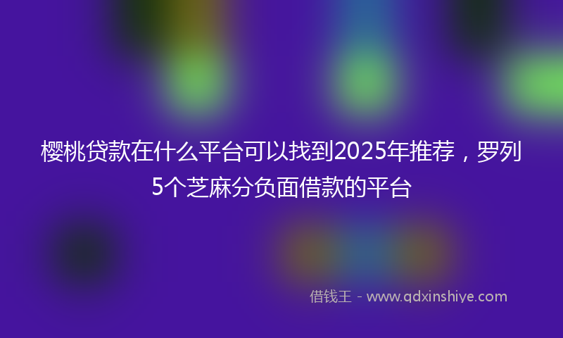 樱桃贷款在什么平台可以找到2025年推荐，罗列5个芝麻分负面借款的平台