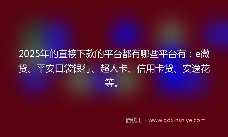 2025年的直接下款的平台都有哪些平台有：e微贷、平安口袋银行、超人卡、信用卡贷、安逸花等。
