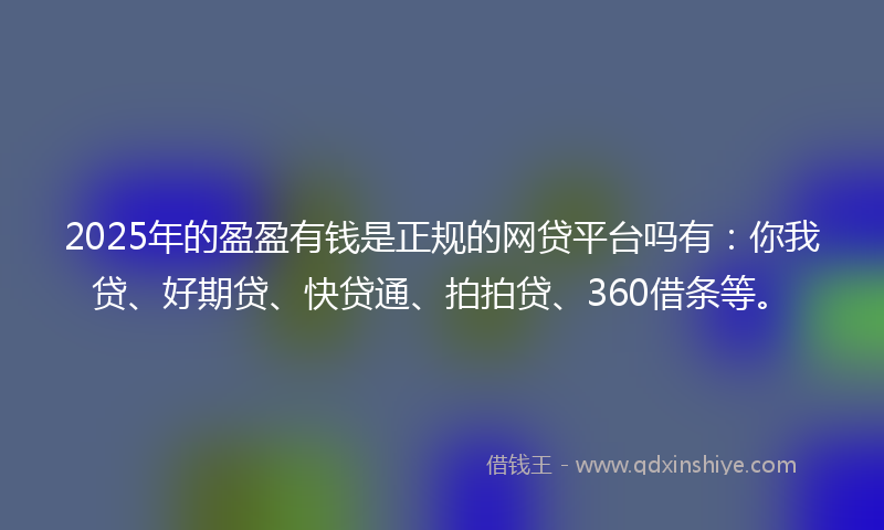 2025年的盈盈有钱是正规的网贷平台吗有：你我贷、好期贷、快贷通、拍拍贷、360借条等。