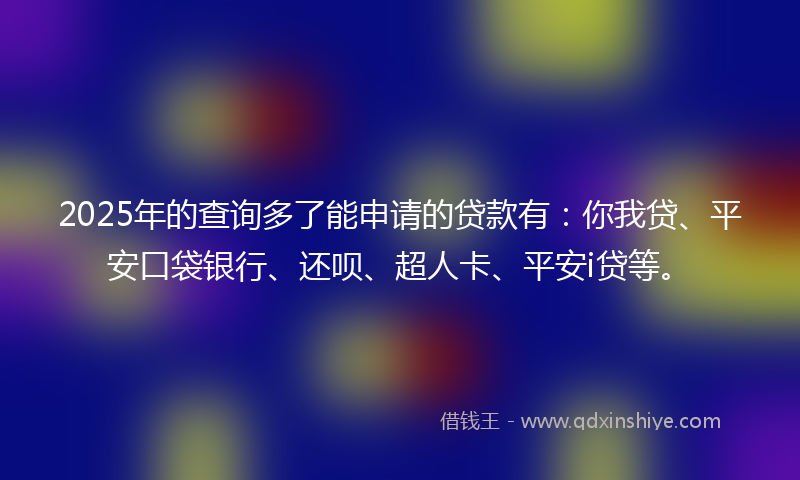 2025年的查询多了能申请的贷款有：你我贷、平安口袋银行、还呗、超人卡、平安i贷等。