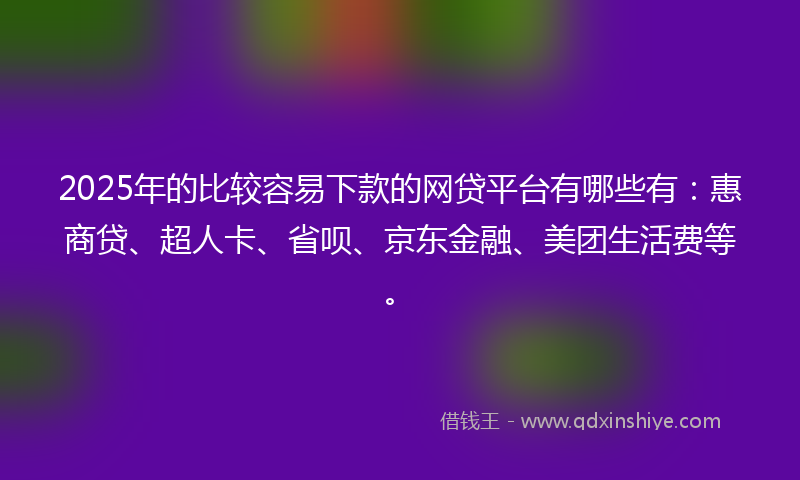 2025年的比较容易下款的网贷平台有哪些有：惠商贷、超人卡、省呗、京东金融、美团生活费等。