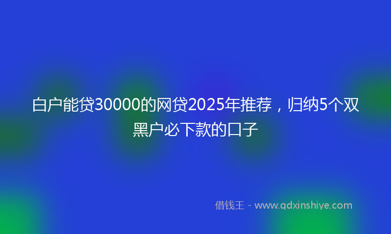 白户能贷30000的网贷2025年推荐,归纳5个双黑户必下款的口子