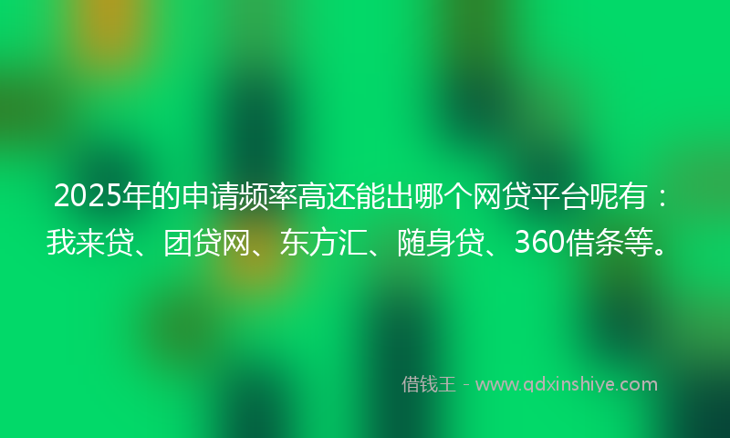 2025年的申请频率高还能出哪个网贷平台呢有：我来贷、团贷网、东方汇、随身贷、360借条等。