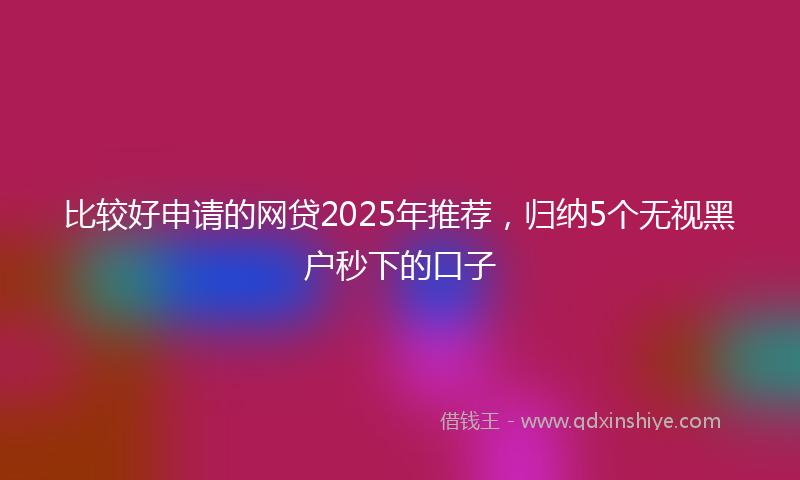 比较好申请的网贷2025年推荐，归纳5个无视黑户秒下的口子