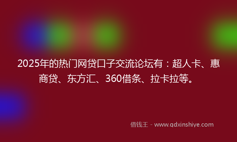 2025年的热门网贷口子交流论坛有：超人卡、惠商贷、东方汇、360借条、拉卡拉等。