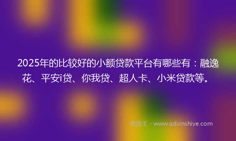 2025年的比较好的小额贷款平台有哪些有：融逸花、平安i贷、你我贷、超人卡、小米贷款等。