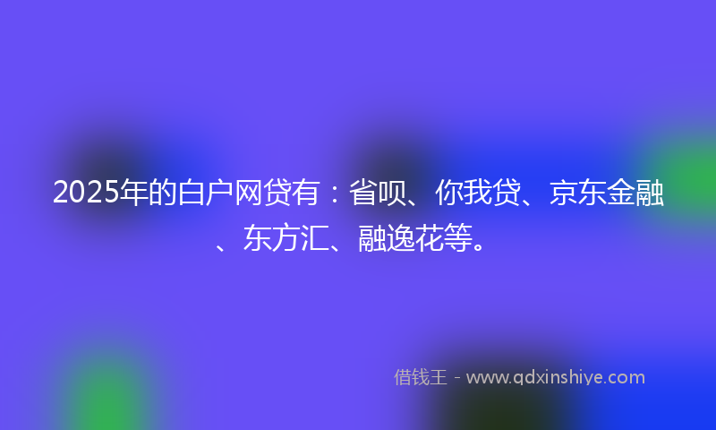 2025年的白户网贷有:省呗、你我贷、京东金融、东方汇、融逸花等。