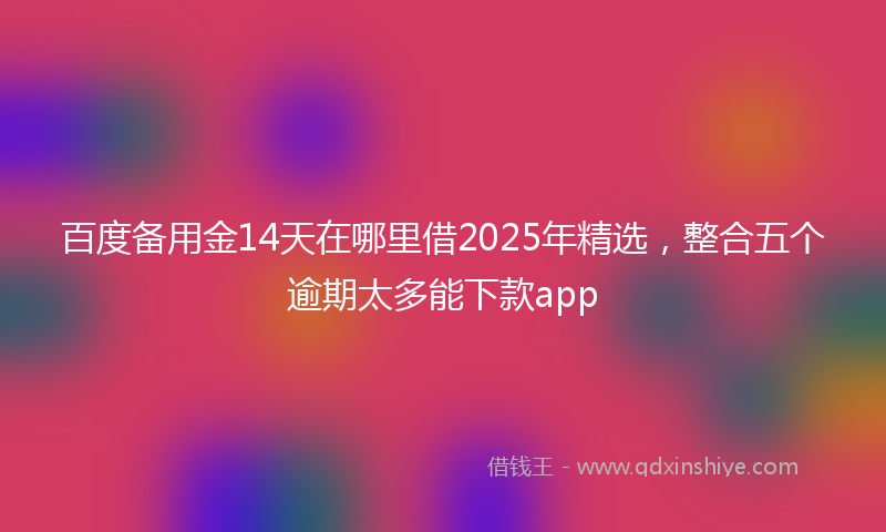 百度备用金14天在哪里借2025年精选，整合五个逾期太多能下款app