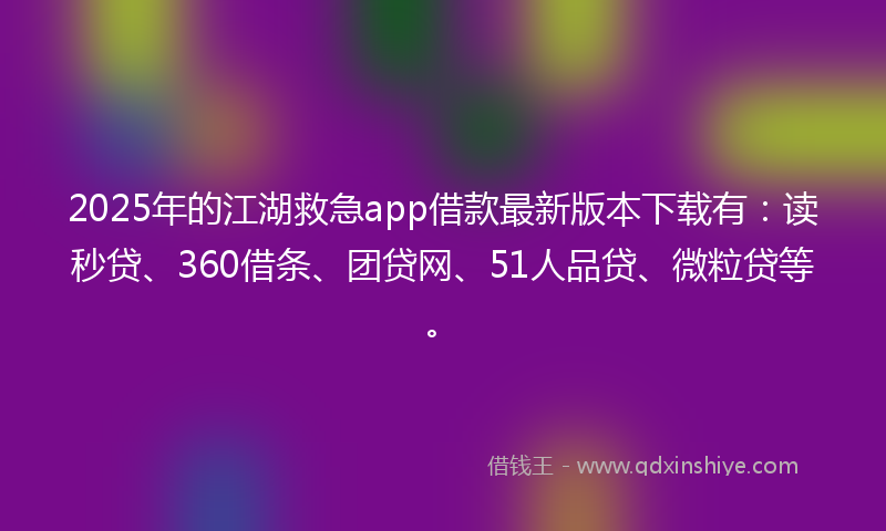 2025年的江湖救急app借款最新版本下载有：读秒贷、360借条、团贷网、51人品贷、微粒贷等。