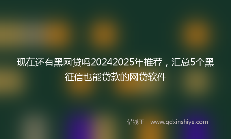 现在还有黑网贷吗20242025年推荐，汇总5个黑征信也能贷款的网贷软件