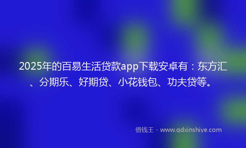 2025年的百易生活贷款app下载安卓有：东方汇、分期乐、好期贷、小花钱包、功夫贷等。
