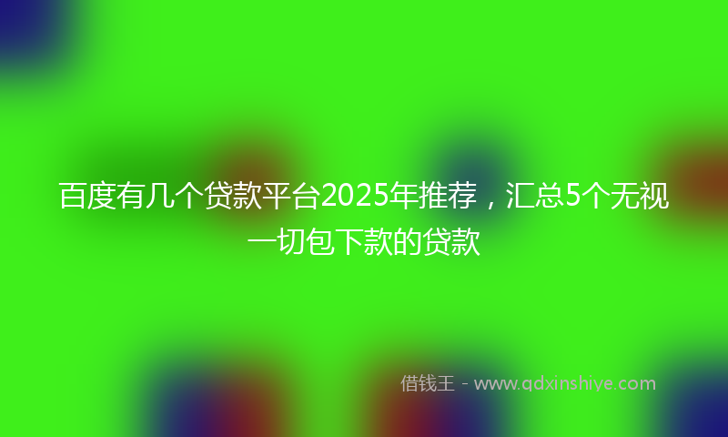 百度有几个贷款平台2025年推荐，汇总5个无视一切包下款的贷款