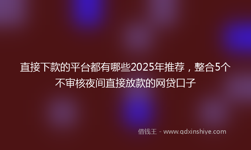 直接下款的平台都有哪些2025年推荐，整合5个不审核夜间直接放款的网贷口子