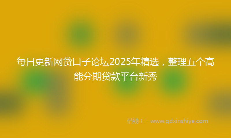 每日更新网贷口子论坛2025年精选，整理五个高能分期贷款平台新秀