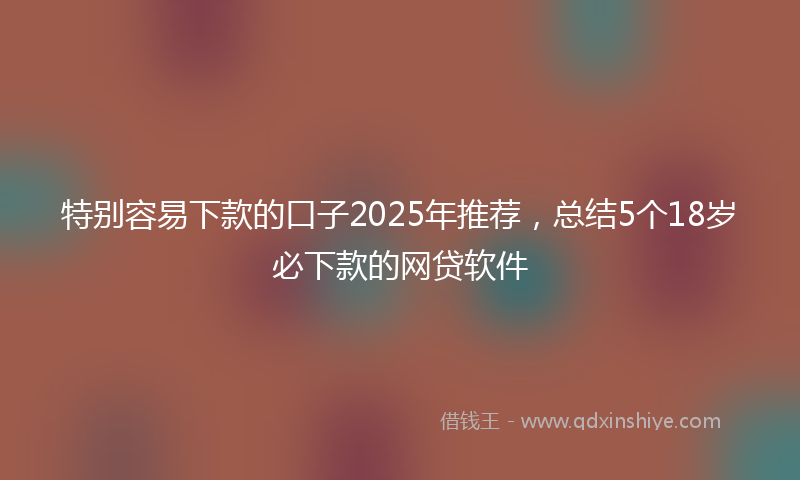 特别容易下款的口子2025年推荐，总结5个18岁必下款的网贷软件