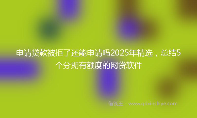 申请贷款被拒了还能申请吗2025年精选，总结5个分期有额度的网贷软件
