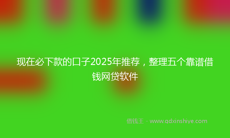现在必下款的口子2025年推荐，整理五个靠谱借钱网贷软件