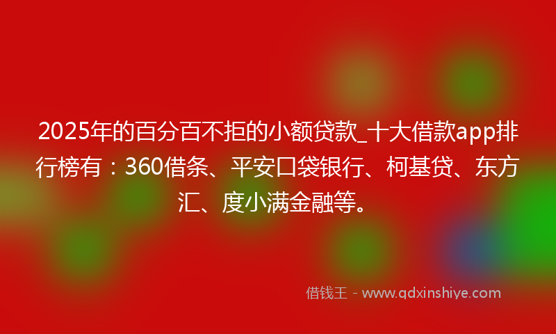 2025年的百分百不拒的小额贷款_十大借款app排行榜有：360借条、平安口袋银行、柯基贷、东方汇、度小满金融等。