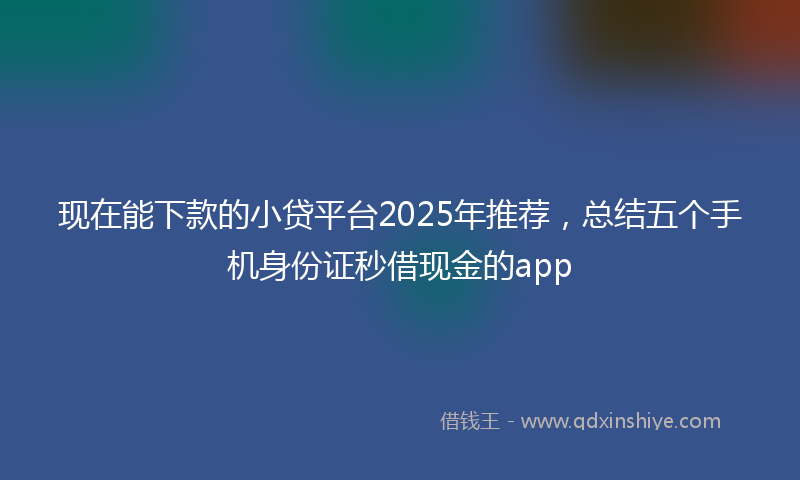 现在能下款的小贷平台2025年推荐，总结五个手机身份证秒借现金的app