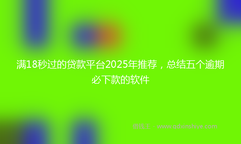 满18秒过的贷款平台2025年推荐，总结五个逾期必下款的软件