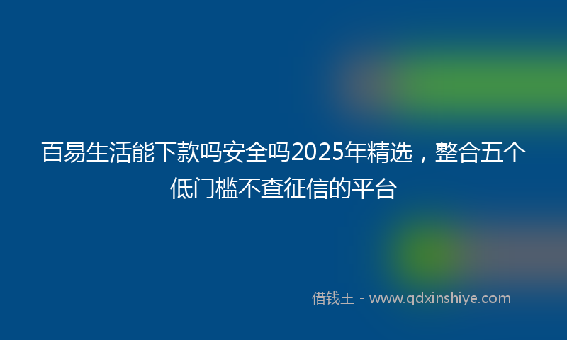 百易生活能下款吗安全吗2025年精选，整合五个低门槛不查征信的平台