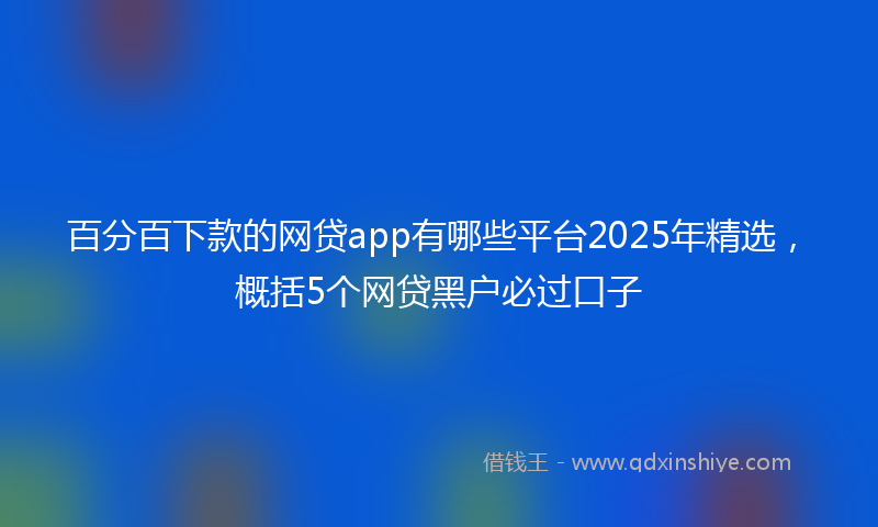 百分百下款的网贷app有哪些平台2025年精选，概括5个网贷黑户必过口子