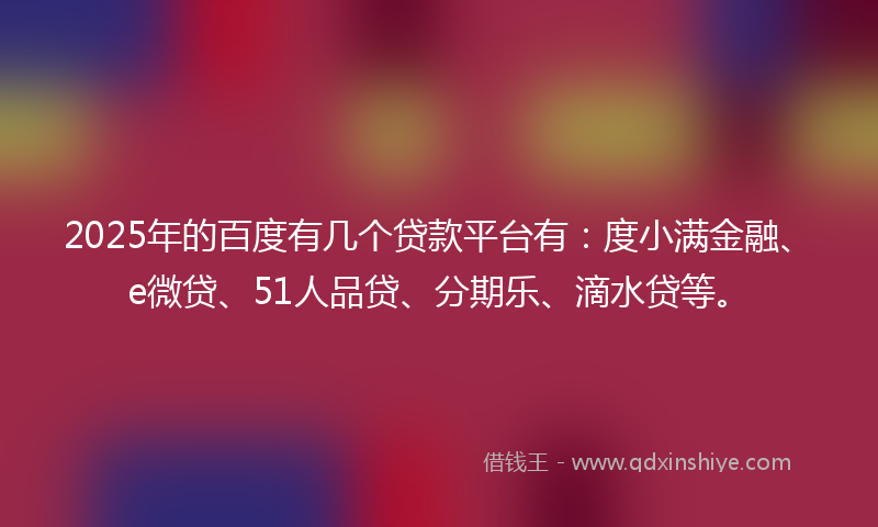 2025年的百度有几个贷款平台有：度小满金融、e微贷、51人品贷、分期乐、滴水贷等。
