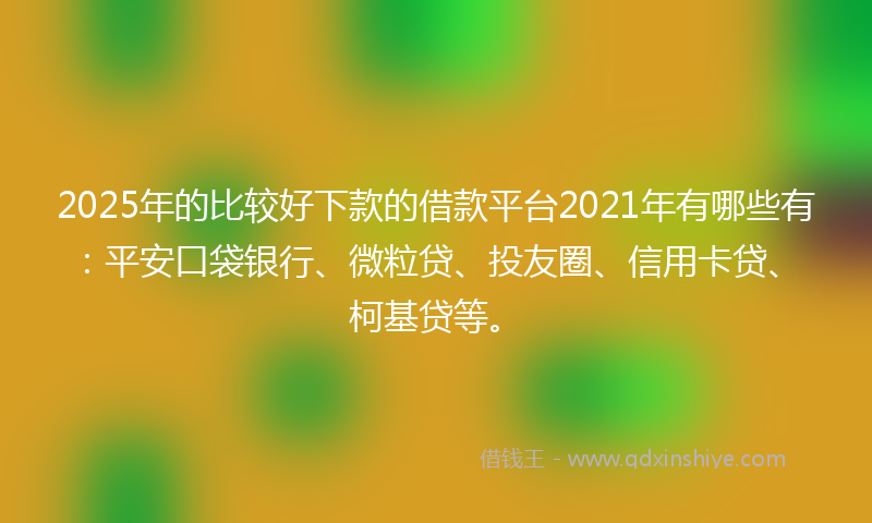 2025年的比较好下款的借款平台2021年有哪些有：平安口袋银行、微粒贷、投友圈、信用卡贷、柯基贷等。