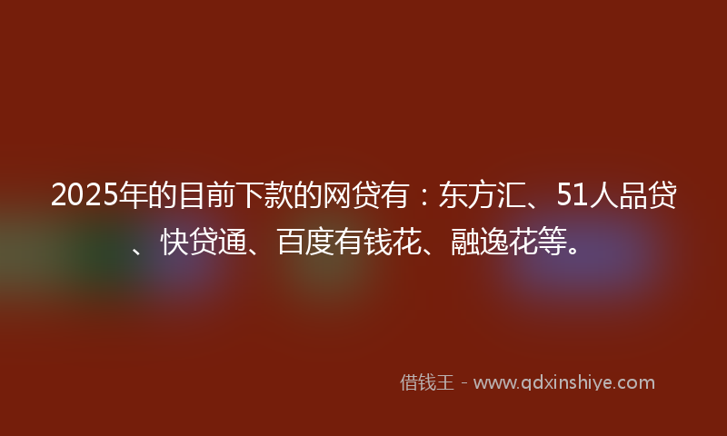 2025年的目前下款的网贷有：东方汇、51人品贷、快贷通、百度有钱花、融逸花等。