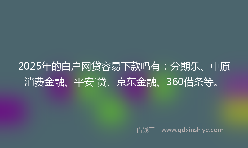 2025年的白户网贷容易下款吗有：分期乐、中原消费金融、平安i贷、京东金融、360借条等。