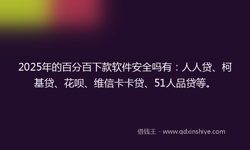 2025年的百分百下款软件安全吗有：人人贷、柯基贷、花呗、维信卡卡贷、51人品贷等。