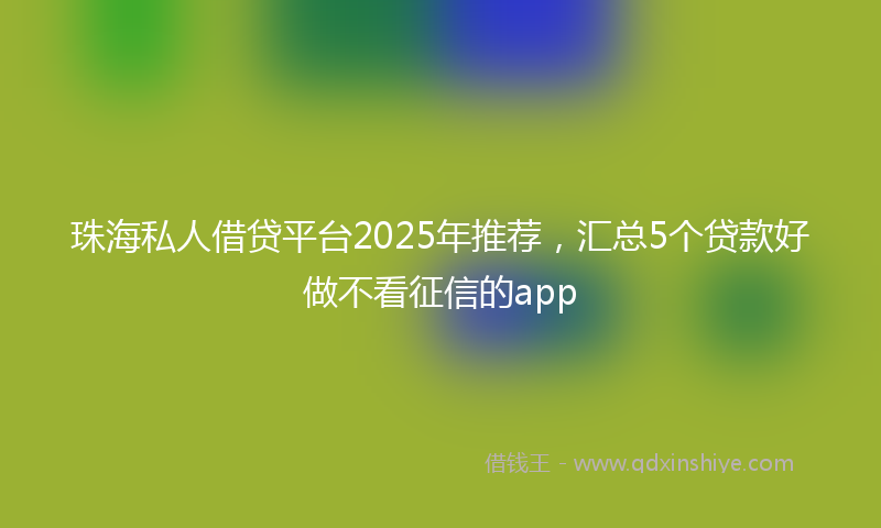 珠海私人借贷平台2025年推荐，汇总5个贷款好做不看征信的app