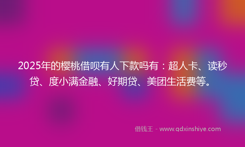 2025年的樱桃借呗有人下款吗有：超人卡、读秒贷、度小满金融、好期贷、美团生活费等。