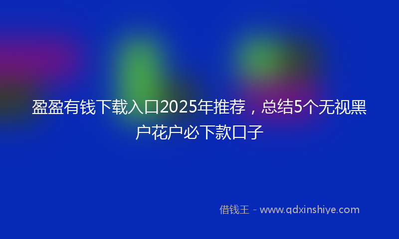 盈盈有钱下载入口2025年推荐，总结5个无视黑户花户必下款口子