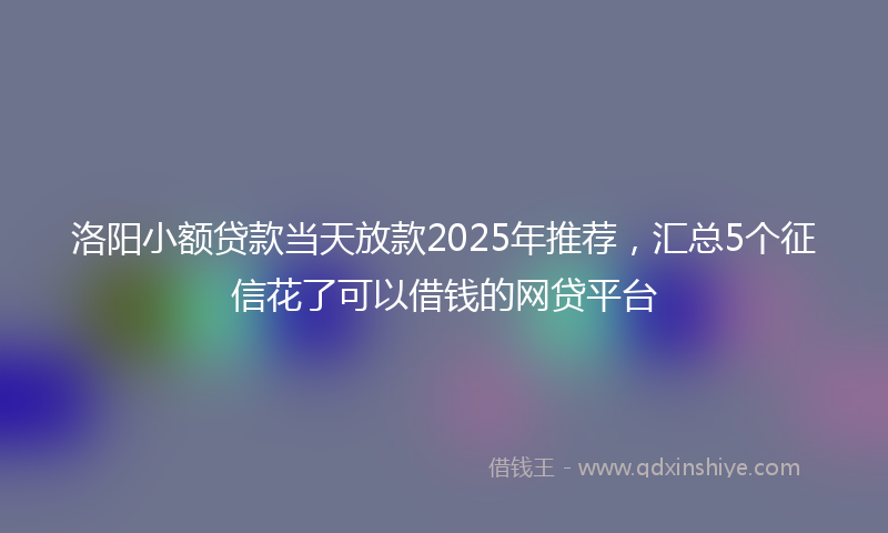 洛阳小额贷款当天放款2025年推荐，汇总5个征信花了可以借钱的网贷平台