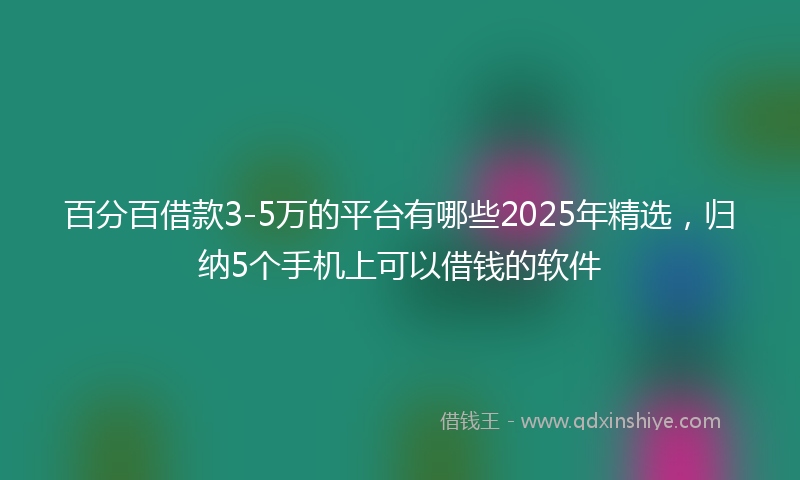 百分百借款3-5万的平台有哪些2025年精选，归纳5个手机上可以借钱的软件