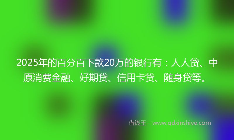 2025年的百分百下款20万的银行有:人人贷、中原消费金融、好期贷、信用卡贷、随身贷等。