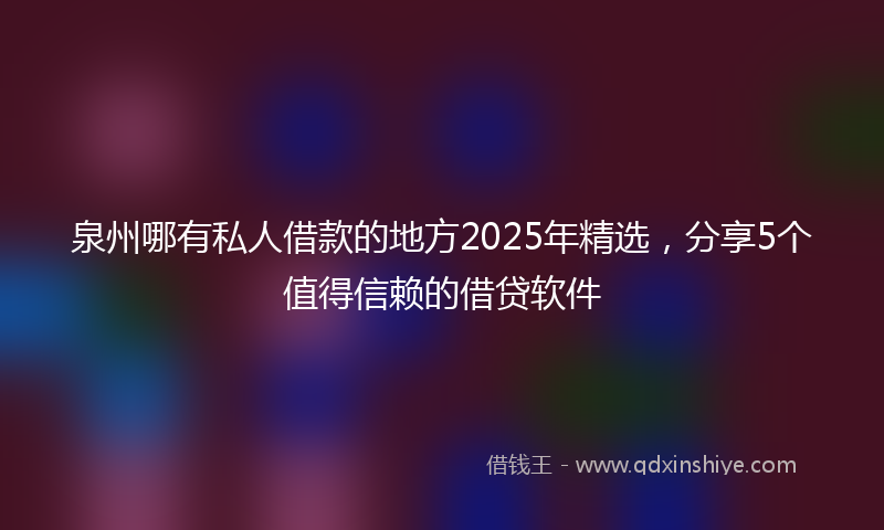 泉州哪有私人借款的地方2025年精选，分享5个值得信赖的借贷软件