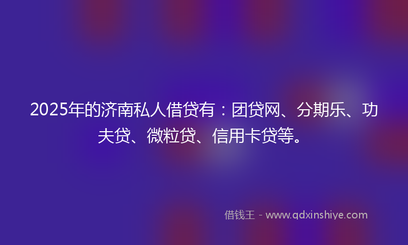 2025年的济南私人借贷有:团贷网、分期乐、功夫贷、微粒贷、信用卡贷等。