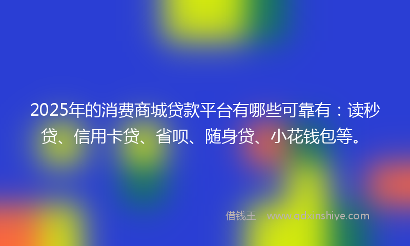 2025年的消费商城贷款平台有哪些可靠有：读秒贷、信用卡贷、省呗、随身贷、小花钱包等。