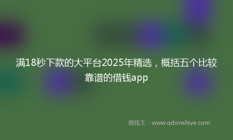 满18秒下款的大平台2025年精选，概括五个比较靠谱的借钱app