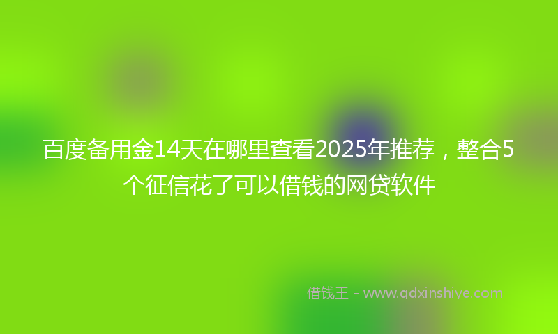 百度备用金14天在哪里查看2025年推荐，整合5个征信花了可以借钱的网贷软件