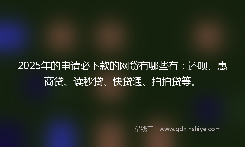 2025年的申请必下款的网贷有哪些有：还呗、惠商贷、读秒贷、快贷通、拍拍贷等。