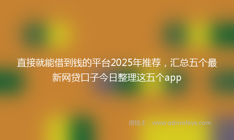 直接就能借到钱的平台2025年推荐，汇总五个最新网贷口子今日整理这五个app