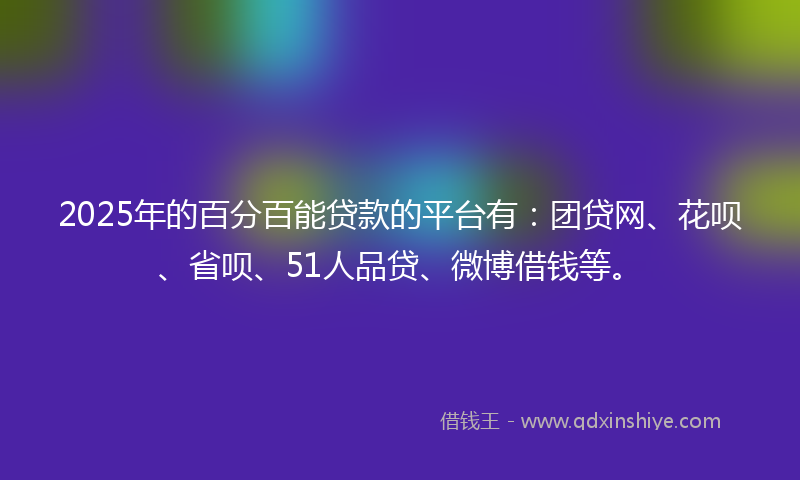 2025年的百分百能贷款的平台有：团贷网、花呗、省呗、51人品贷、微博借钱等。