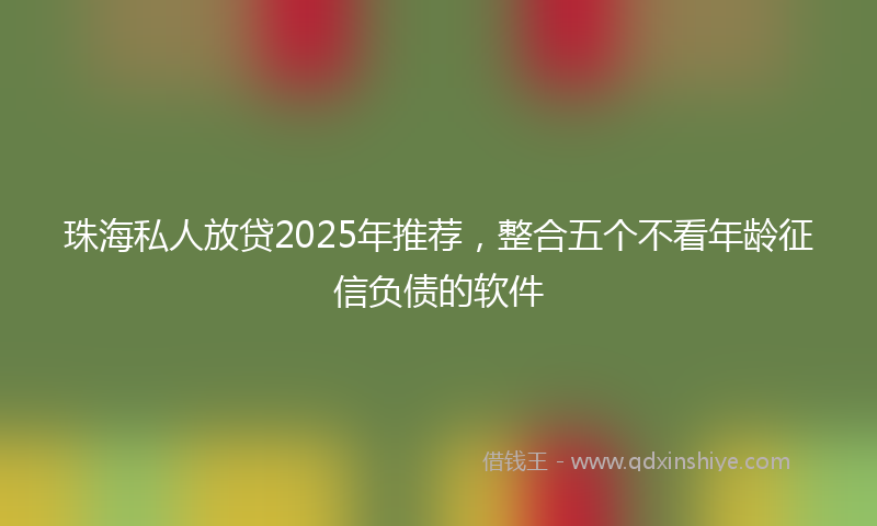 珠海私人放贷2025年推荐，整合五个不看年龄征信负债的软件