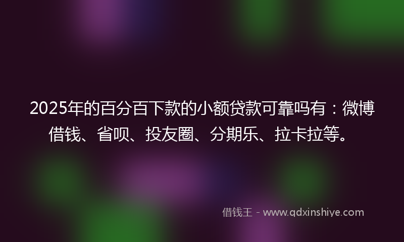 2025年的百分百下款的小额贷款可靠吗有：微博借钱、省呗、投友圈、分期乐、拉卡拉等。