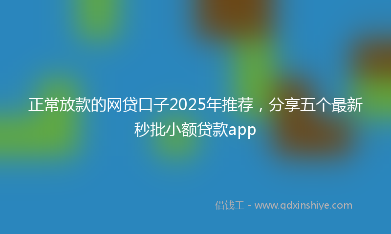 正常放款的网贷口子2025年推荐，分享五个最新秒批小额贷款app