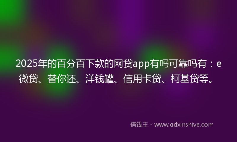 2025年的百分百下款的网贷app有吗可靠吗有:e微贷、替你还、洋钱罐、信用卡贷、柯基贷等。